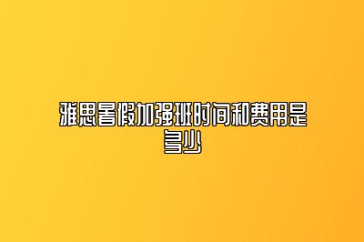 雅思暑假加强班时间和费用是多少