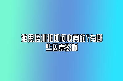 雅思培训班如何收费的？有哪些因素影响