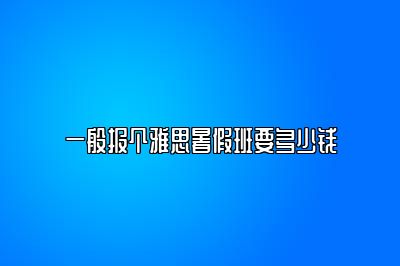 一般报个雅思暑假班要多少钱