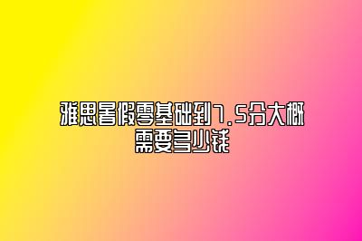 雅思暑假零基础到7.5分大概需要多少钱