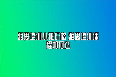 雅思培训小班价格 雅思培训课程如何选