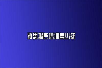 雅思报名培训多少钱