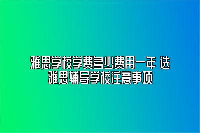 雅思学校学费多少费用一年 选雅思辅导学校注意事项