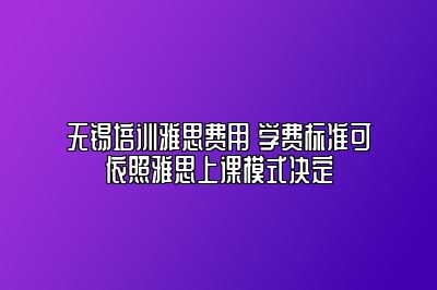 无锡培训雅思费用 学费标准可依照雅思上课模式决定