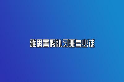 雅思暑假补习班多少钱