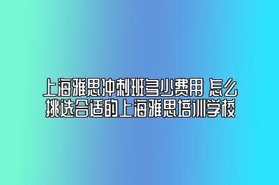 上海雅思冲刺班多少费用 怎么挑选合适的上海雅思培训学校