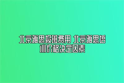 北京雅思报班费用 北京雅思培训价格决定因素