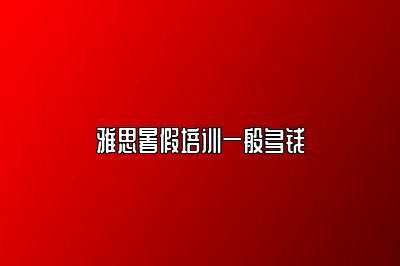 雅思暑假培训一般多钱
