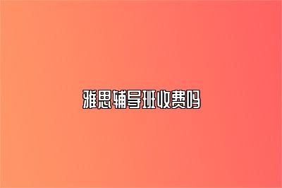 雅思辅导班收费吗