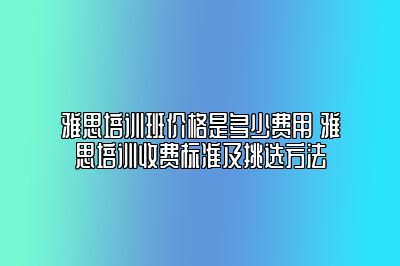 雅思培训班价格是多少费用 雅思培训收费标准及挑选方法