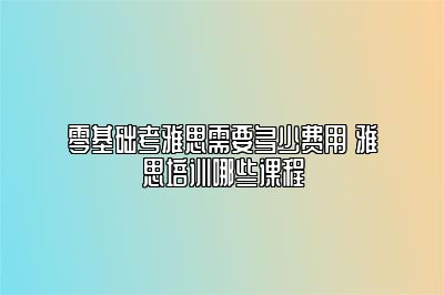 零基础考雅思需要多少费用 雅思培训哪些课程