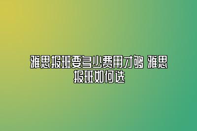 雅思报班要多少费用才够 雅思报班如何选