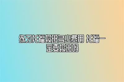 练习托福报班多少费用 托福一定要报班吗