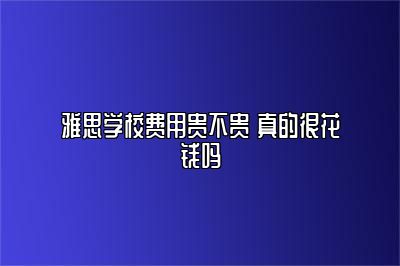 雅思学校费用贵不贵 真的很花钱吗