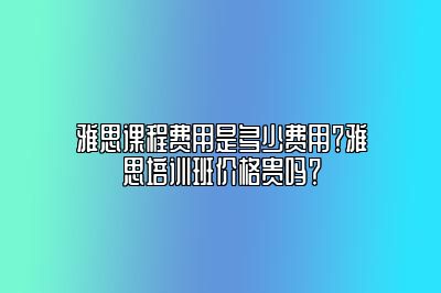 雅思课程费用是多少费用？雅思培训班价格贵吗？