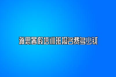 雅思暑假培训班报名费多少钱