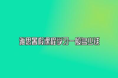 雅思暑假课程学习一般多少钱