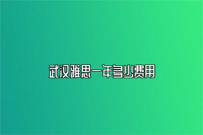 武汉雅思一年多少费用