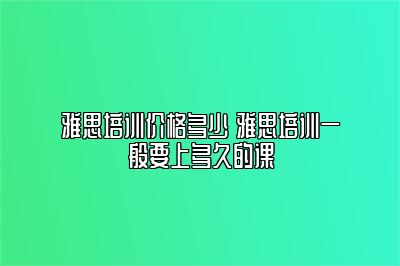 雅思培训价格多少 雅思培训一般要上多久的课