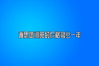 雅思培训班的价格多少一年