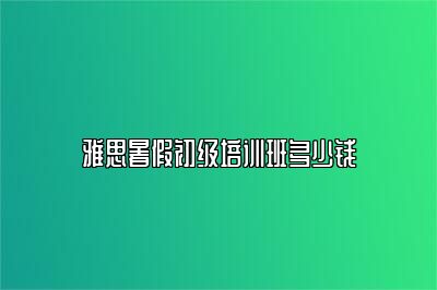 雅思暑假初级培训班多少钱