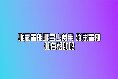 雅思暑期班多少费用 雅思暑期班有帮助吗