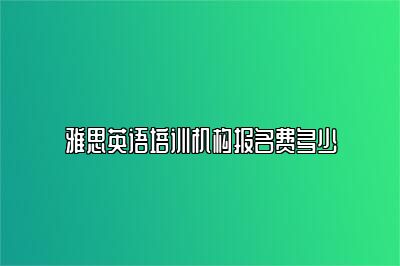 雅思英语培训机构报名费多少