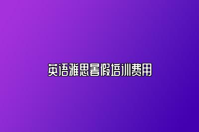 英语雅思暑假培训费用