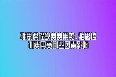 雅思课程学费费用表，雅思培训费用受哪些因素影响