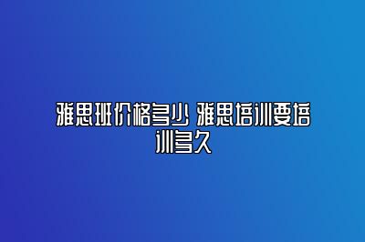 雅思班价格多少 雅思培训要培训多久