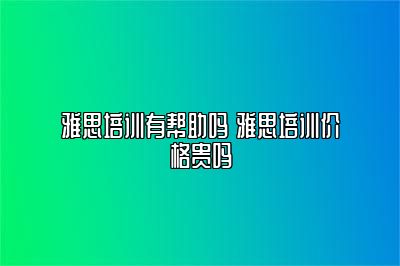 雅思培训有帮助吗 雅思培训价格贵吗