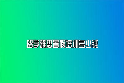 留学雅思暑假培训多少钱