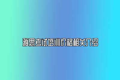 雅思考试培训价格相关介绍