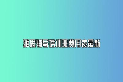 雅思辅导培训班费用表最新