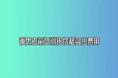 雅思考前培训班价格多少费用