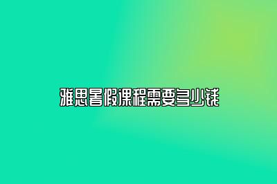 雅思暑假课程需要多少钱
