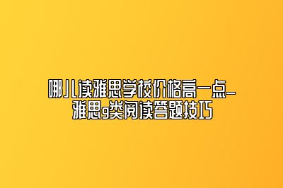 哪儿读雅思学校价格高一点_雅思g类阅读答题技巧