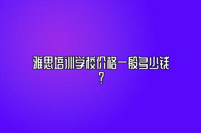 雅思培训学校价格一般多少钱？