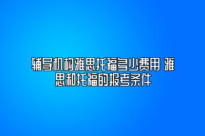 辅导机构雅思托福多少费用 雅思和托福的报考条件