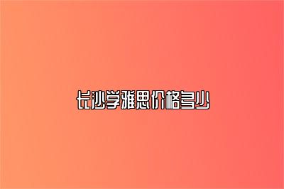 长沙学雅思价格多少