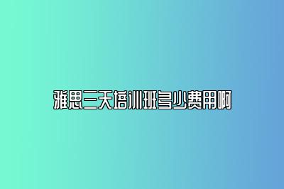雅思三天培训班多少费用啊