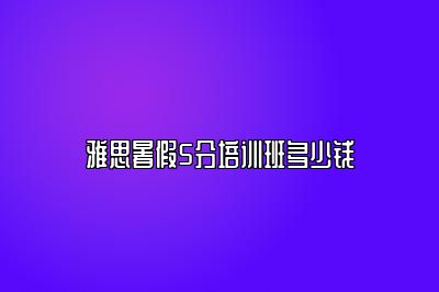 雅思暑假5分培训班多少钱