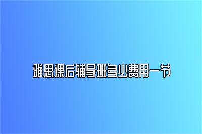 雅思课后辅导班多少费用一节