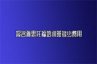 报名雅思托福培训班多少费用