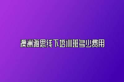 澳洲雅思线下培训班多少费用