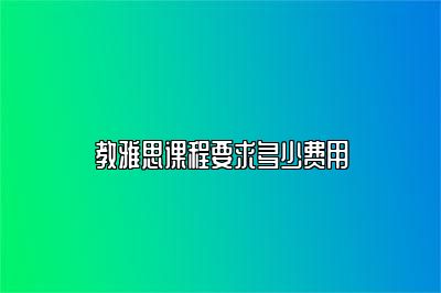 教雅思课程要求多少费用