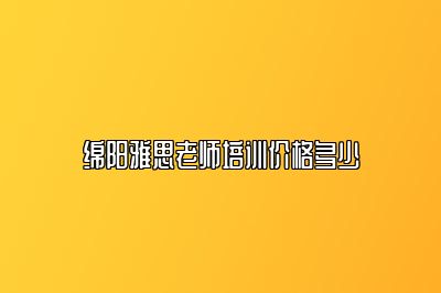 绵阳雅思老师培训价格多少