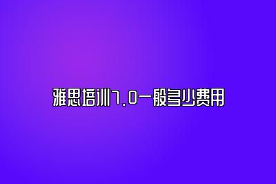 雅思培训7.0一般多少费用