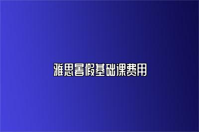 雅思暑假基础课费用