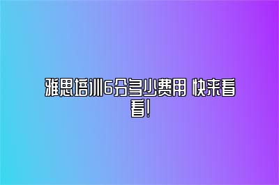 雅思培训6分多少费用 快来看看！